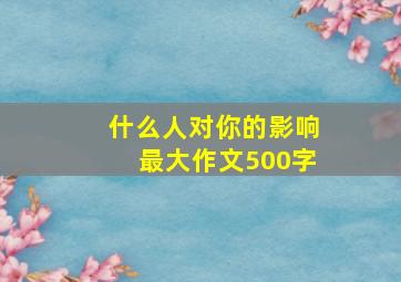 什么人对你的影响最大作文500字