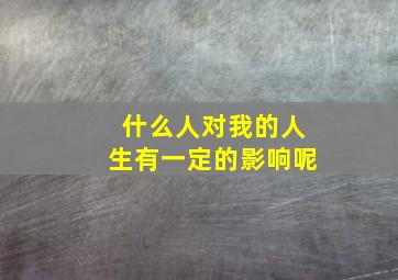 什么人对我的人生有一定的影响呢