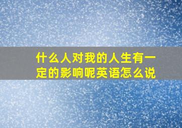 什么人对我的人生有一定的影响呢英语怎么说