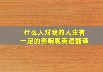 什么人对我的人生有一定的影响呢英语翻译