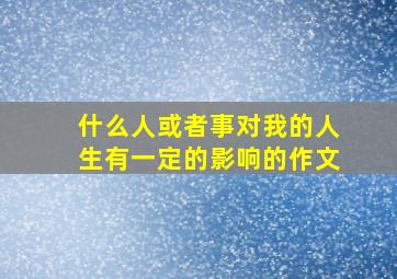 什么人或者事对我的人生有一定的影响的作文