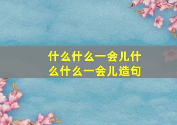 什么什么一会儿什么什么一会儿造句