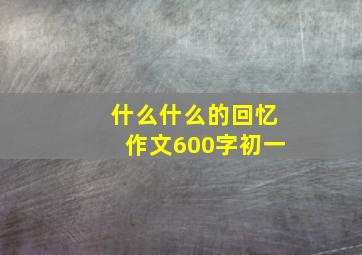 什么什么的回忆作文600字初一