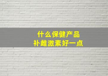 什么保健产品补雌激素好一点