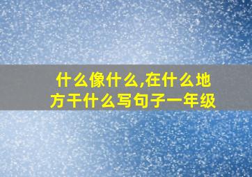 什么像什么,在什么地方干什么写句子一年级