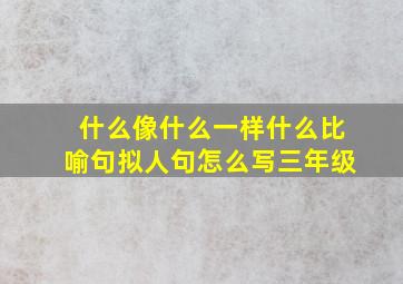 什么像什么一样什么比喻句拟人句怎么写三年级