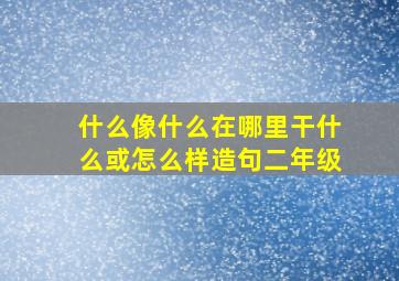 什么像什么在哪里干什么或怎么样造句二年级