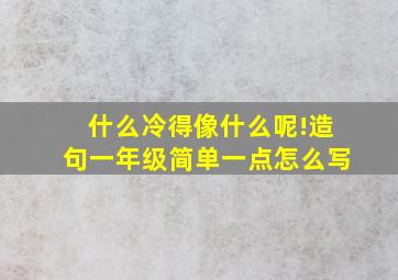 什么冷得像什么呢!造句一年级简单一点怎么写