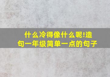 什么冷得像什么呢!造句一年级简单一点的句子