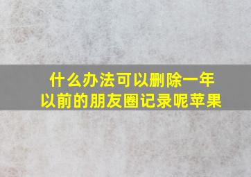 什么办法可以删除一年以前的朋友圈记录呢苹果