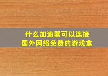 什么加速器可以连接国外网络免费的游戏盒