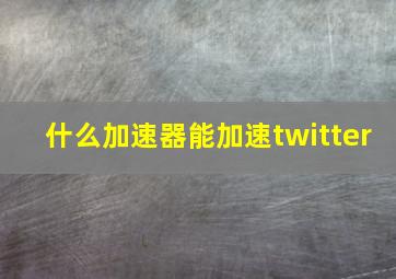 什么加速器能加速twitter