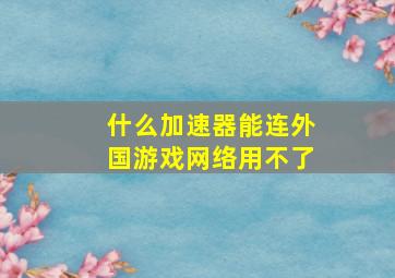 什么加速器能连外国游戏网络用不了