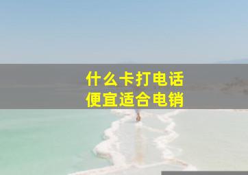 什么卡打电话便宜适合电销