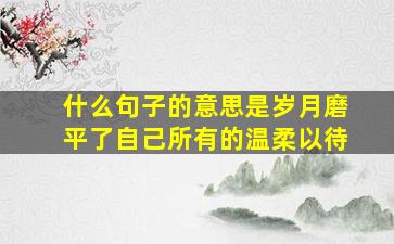 什么句子的意思是岁月磨平了自己所有的温柔以待