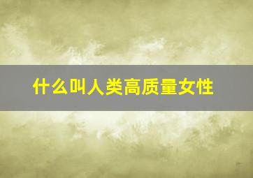 什么叫人类高质量女性