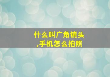 什么叫广角镜头,手机怎么拍照