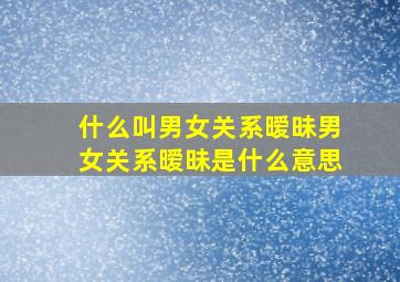 什么叫男女关系暧昧男女关系暧昧是什么意思