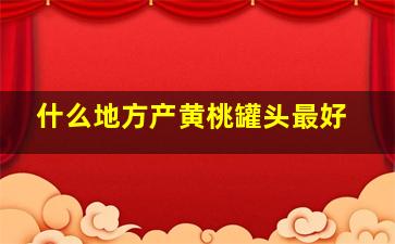 什么地方产黄桃罐头最好