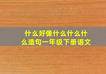 什么好像什么什么什么造句一年级下册语文