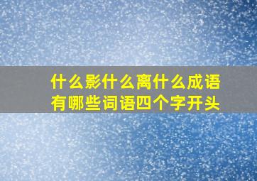 什么影什么离什么成语有哪些词语四个字开头