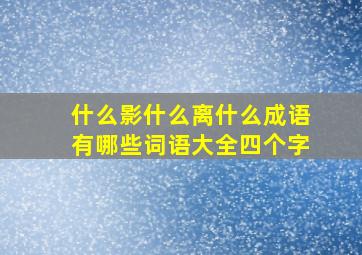 什么影什么离什么成语有哪些词语大全四个字