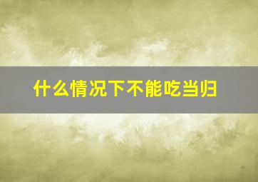 什么情况下不能吃当归