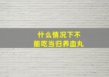 什么情况下不能吃当归养血丸