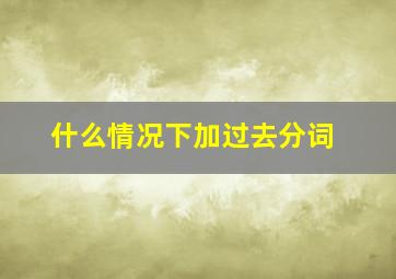 什么情况下加过去分词