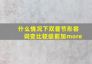 什么情况下双音节形容词变比较级前加more