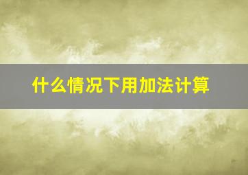 什么情况下用加法计算