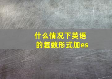 什么情况下英语的复数形式加es