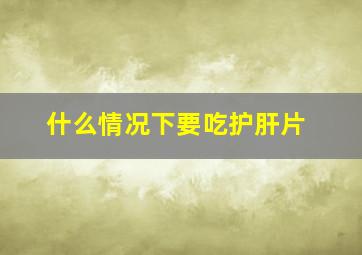 什么情况下要吃护肝片