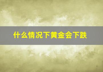 什么情况下黄金会下跌