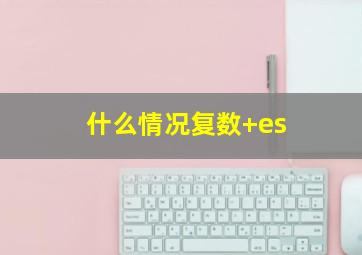 什么情况复数+es