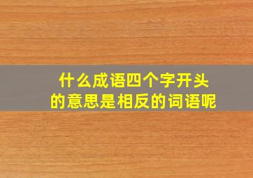 什么成语四个字开头的意思是相反的词语呢