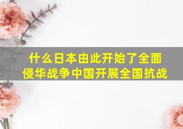 什么日本由此开始了全面侵华战争中国开展全国抗战