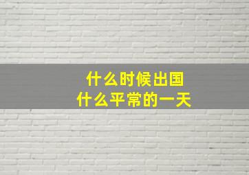 什么时候出国什么平常的一天