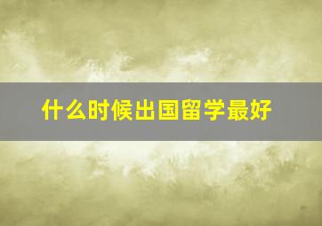 什么时候出国留学最好