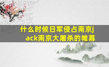 什么时候日军侵占南京jack南京大屠杀的帷幕