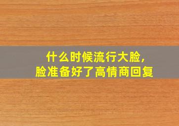 什么时候流行大脸,脸准备好了高情商回复