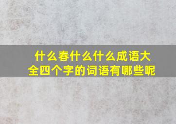 什么春什么什么成语大全四个字的词语有哪些呢