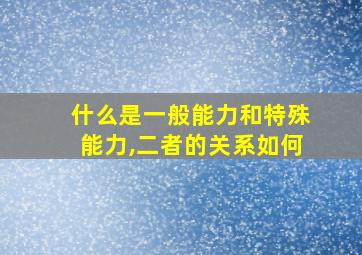 什么是一般能力和特殊能力,二者的关系如何