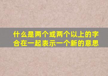 什么是两个或两个以上的字合在一起表示一个新的意思