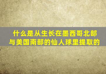 什么是从生长在墨西哥北部与美国南部的仙人球里提取的