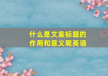 什么是文案标题的作用和意义呢英语