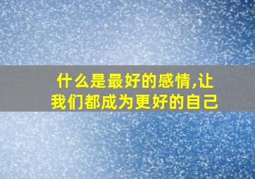 什么是最好的感情,让我们都成为更好的自己