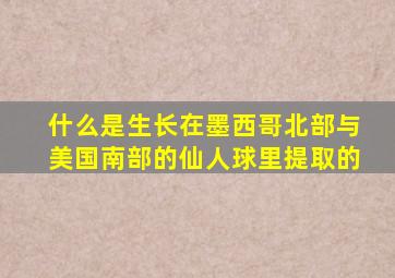 什么是生长在墨西哥北部与美国南部的仙人球里提取的