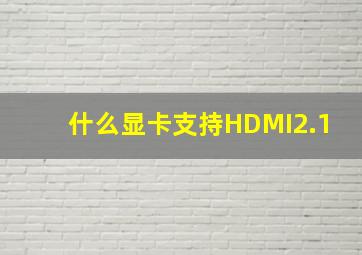 什么显卡支持HDMI2.1