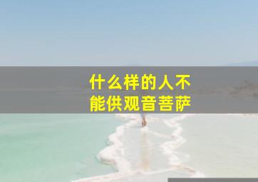 什么样的人不能供观音菩萨